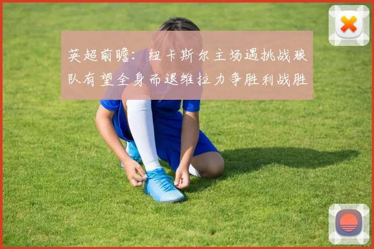 英超前瞻：纽卡斯尔主场遇挑战狼队有望全身而退维拉力争胜利战胜埃弗顿