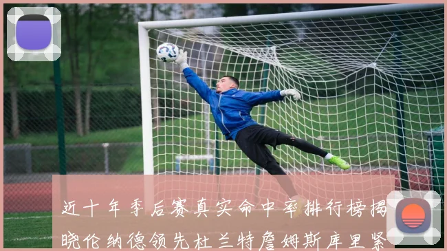 近十年季后赛真实命中率排行榜揭晓伦纳德领先杜兰特詹姆斯库里紧随其后
