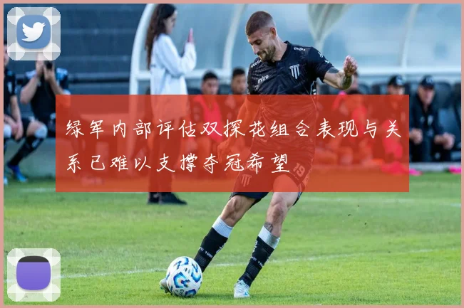 绿军内部评估双探花组合表现与关系已难以支撑夺冠希望