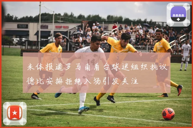 米体报道罗马南看台球迷组织抗议德比安排拒绝入场引发关注
