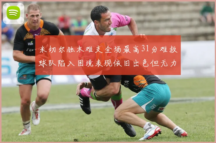 米切尔独木难支全场最高31分难救球队陷入困境表现依旧出色但无力回天