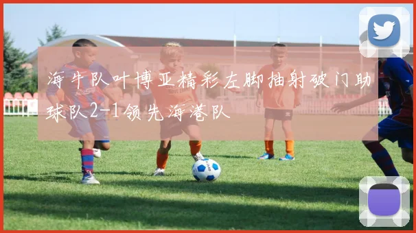 海牛队叶博亚精彩左脚抽射破门助球队2-1领先海港队