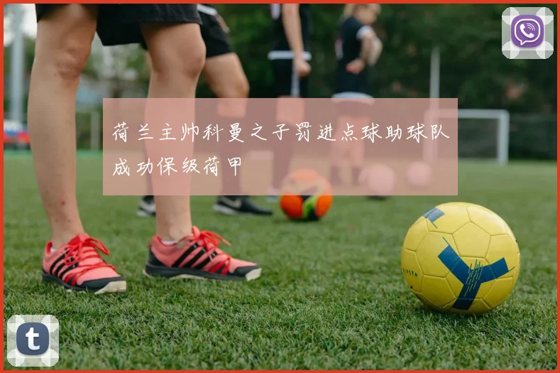 荷兰主帅科曼之子罚进点球助球队成功保级荷甲