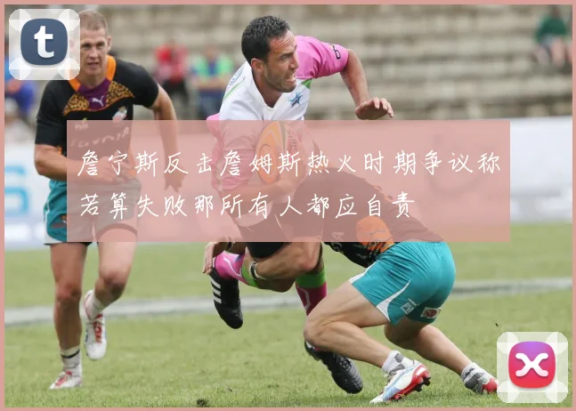 詹宁斯反击詹姆斯热火时期争议称若算失败那所有人都应自责