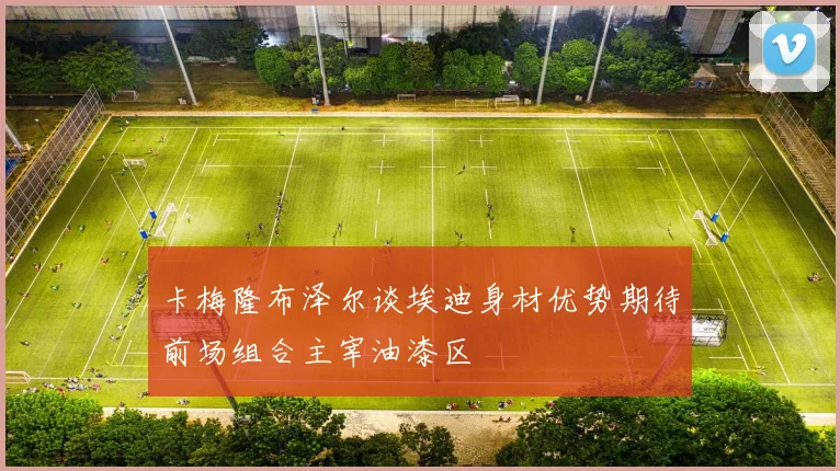 卡梅隆布泽尔谈埃迪身材优势期待前场组合主宰油漆区