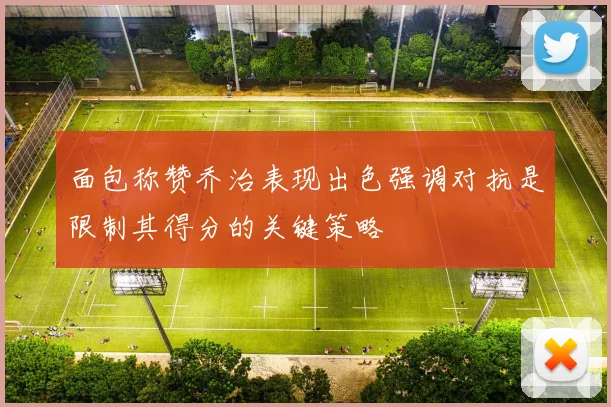 面包称赞乔治表现出色强调对抗是限制其得分的关键策略