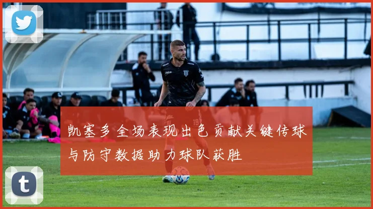 凯塞多全场表现出色贡献关键传球与防守数据助力球队获胜