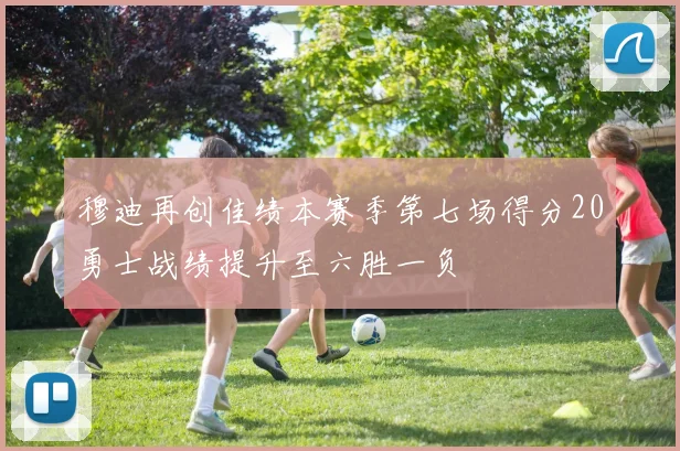 穆迪再创佳绩本赛季第七场得分20勇士战绩提升至六胜一负