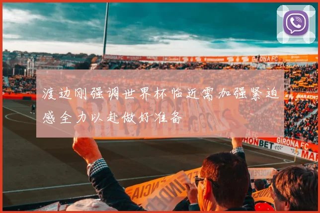 渡边刚强调世界杯临近需加强紧迫感全力以赴做好准备