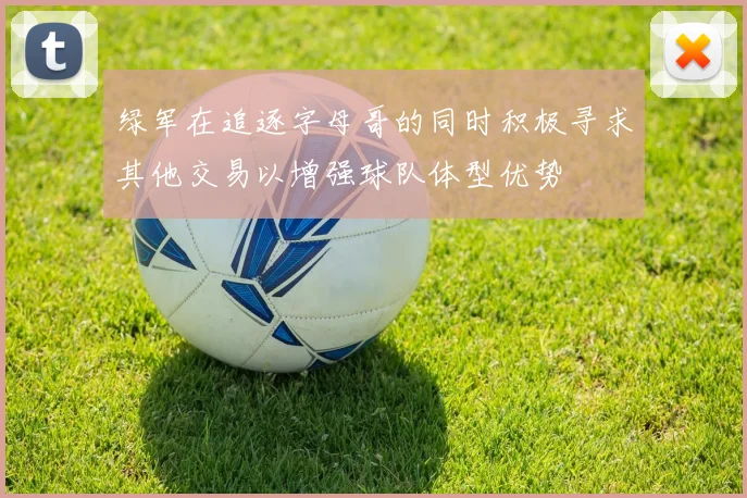 绿军在追逐字母哥的同时积极寻求其他交易以增强球队体型优势