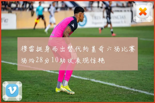 穆雷挺身而出替代约基奇六场比赛场均28分10助攻表现惊艳
