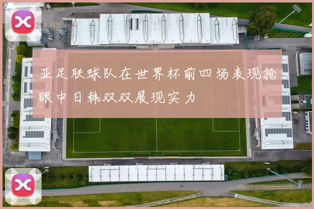 亚足联球队在世界杯前四场表现抢眼中日韩双双展现实力