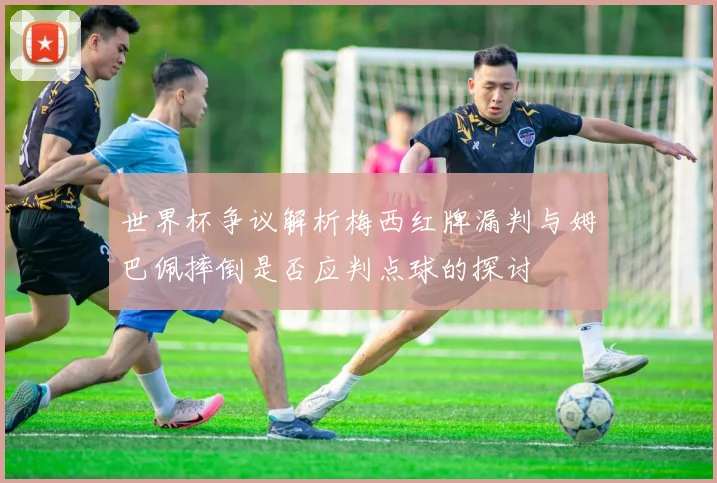 世界杯争议解析梅西红牌漏判与姆巴佩摔倒是否应判点球的探讨