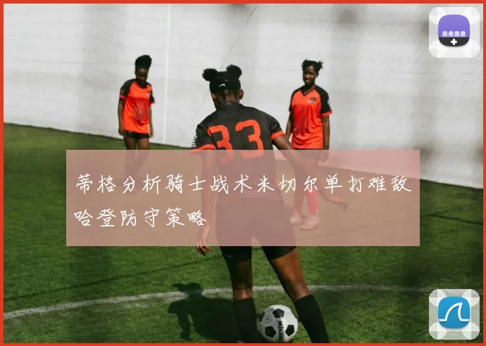 蒂格分析骑士战术米切尔单打难敌哈登防守策略